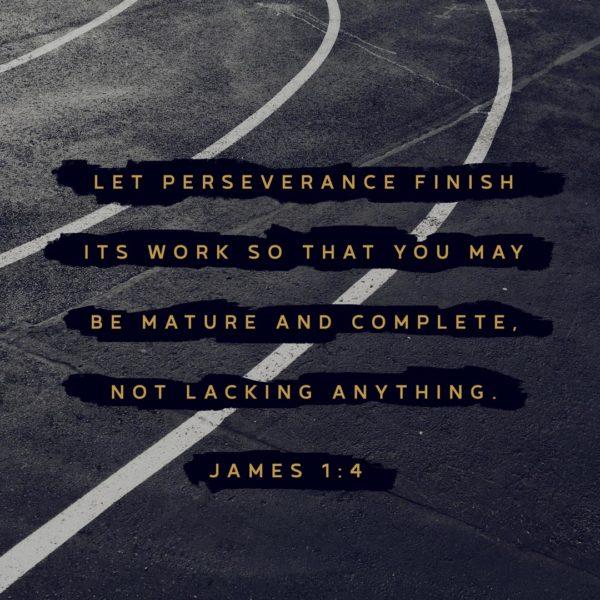 Let perseverance finish its work so that you may be mature and complete, not lacking anything. – James 1:4