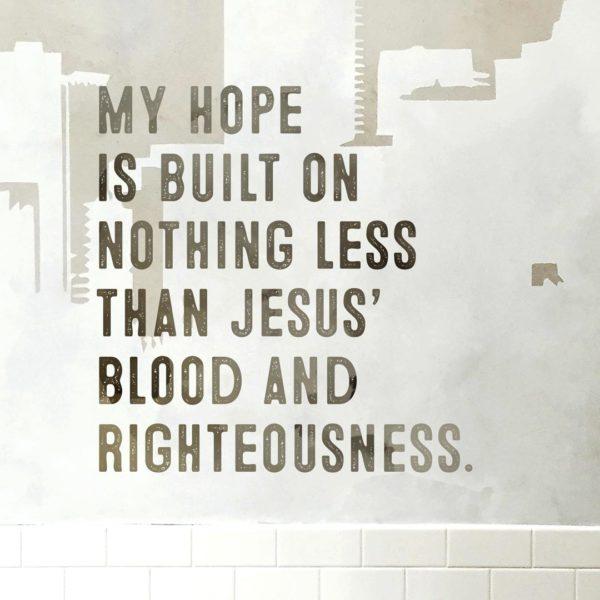 My hope is built on nothing less than Jesus’ blood and righteousness.