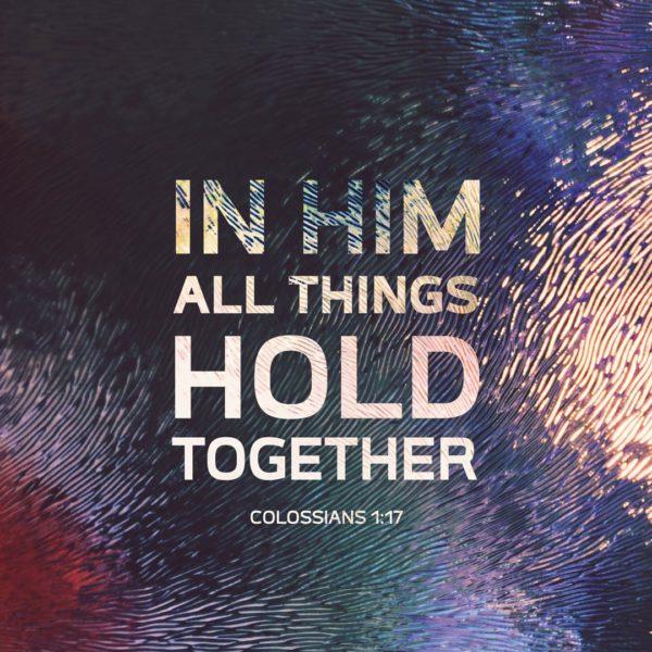 In Him all things hold together. – Colossians 1:17