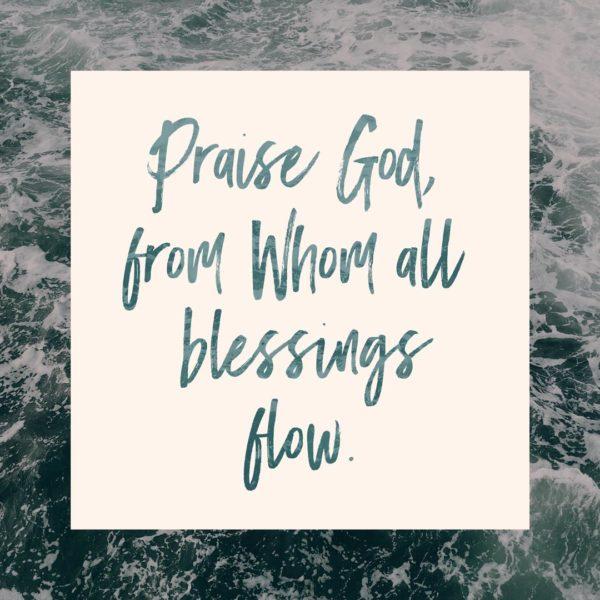 Praise God from whom all blessings flow.