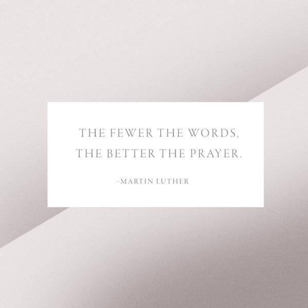 The fewer the words, the better the prayer. – Martin Luther