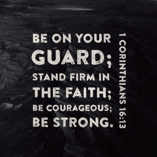 Be on your guard; stand firm in the faith; be courageous; be strong. – 1 Corinthians 16:13