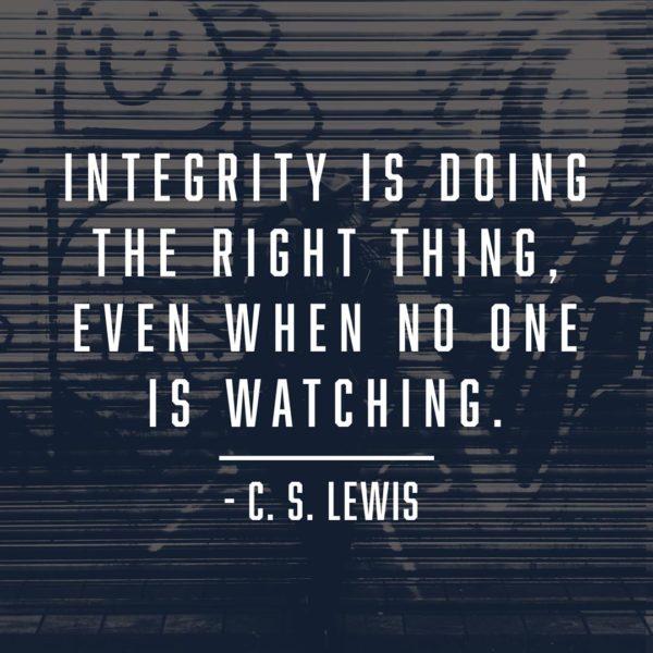 Integrity is doing the right thing, even when no one is watching. – CS Lewis