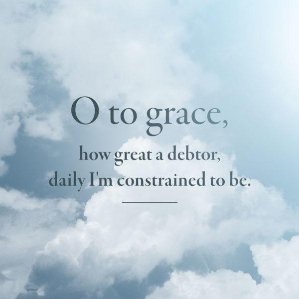 O to grace, how great a debtor, daily I’m constrained to be.