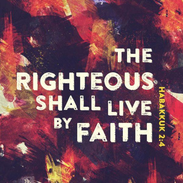 The righteous shall live by faith. – Habakkuk 2:4