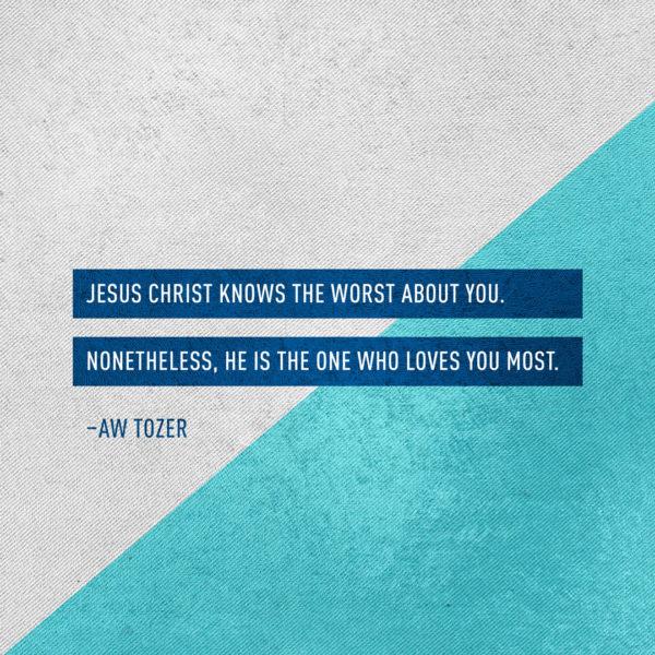 Jesus Christ knows the worst about you. Nonetheless, He is the one who loves you most. – AW Tozer