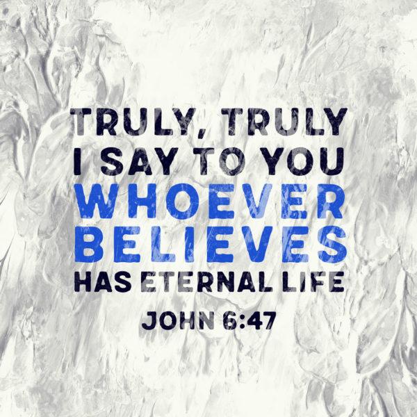 Truly, truly I say to you, whoever believes has eternal life. – John 6:47