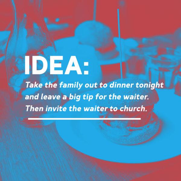 Idea: Take the family out to dinner tonight and leave a big tip for the waiter. Then invite the waiter to church.