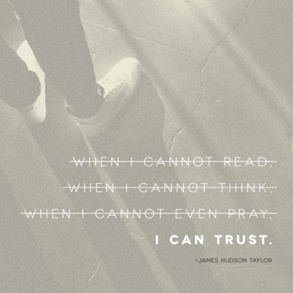 When I cannot read, when I cannot think, when I cannot even pray, I can trust. – James Hudson Taylor