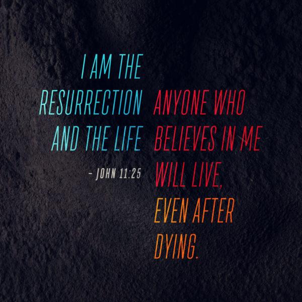 I am the resurrection and the life. Anyone who believes in me will live, even after dying. – John 11:25