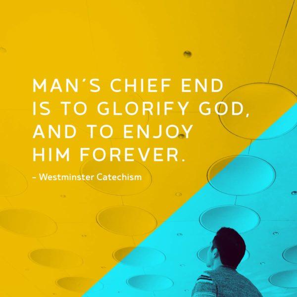 Man’s chief end is to glorify God, and to enjoy Him forever. – Westminster Catechism