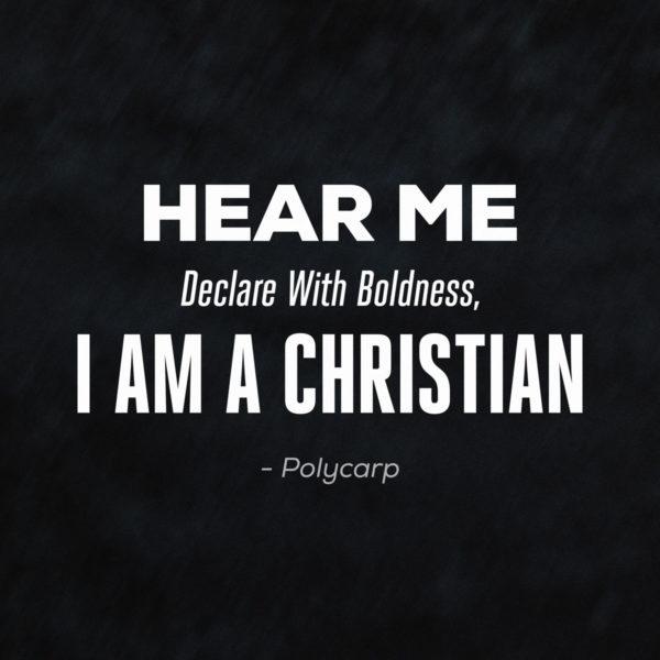 Hear me declare with boldness, I am a Christian. – Polycarp