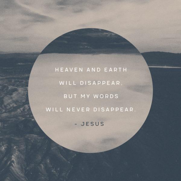 Heaven and earth will disappear, but my words will never disappear. – Jesus