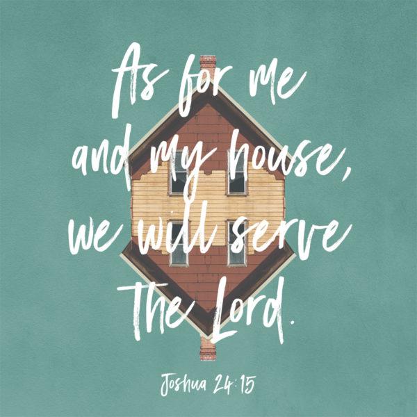 As for me and my house, we will serve the Lord. – Joshua 24:15