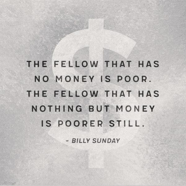 The fellow that has no money is poor. The fellow that has nothing but money is poorer still. – Billy Sunday