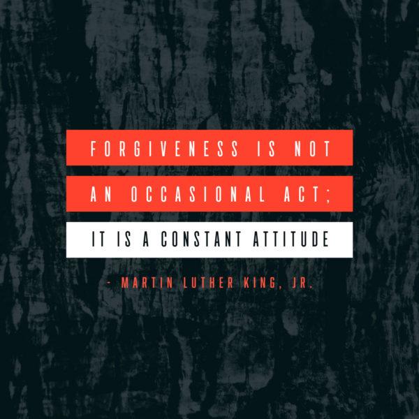 Forgiveness is not an occasional act; it is a constant attitude. – Martin Luther King, Jr.