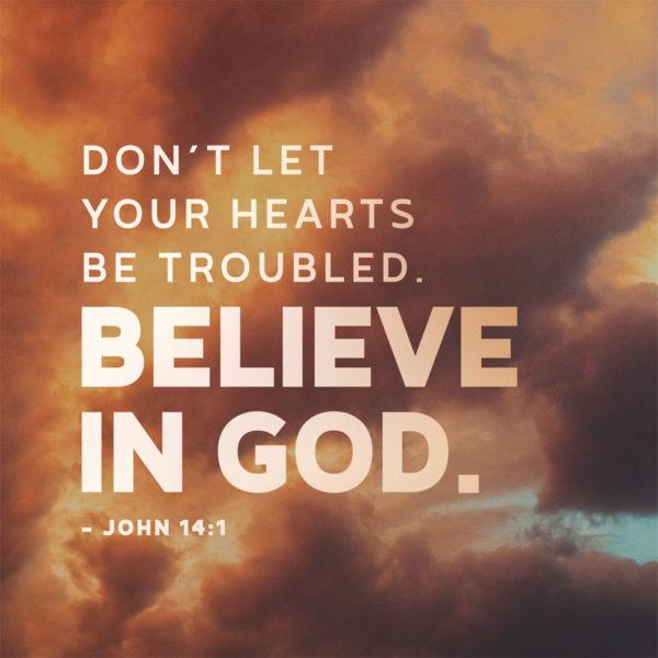 Don’t let your hearts be troubled. Believe in God. – John 14:1