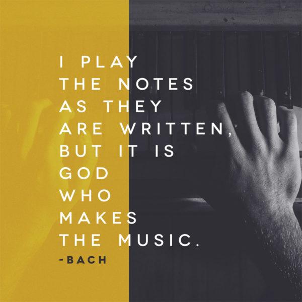 I play the notes as they are written, but it is God who makes the music. – Bach