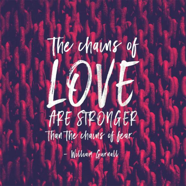 The chains of love are stronger than the chains of fear. – William Gurnall