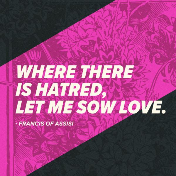 Where there is hatred, let me sow love. – St. Francis of Assisi