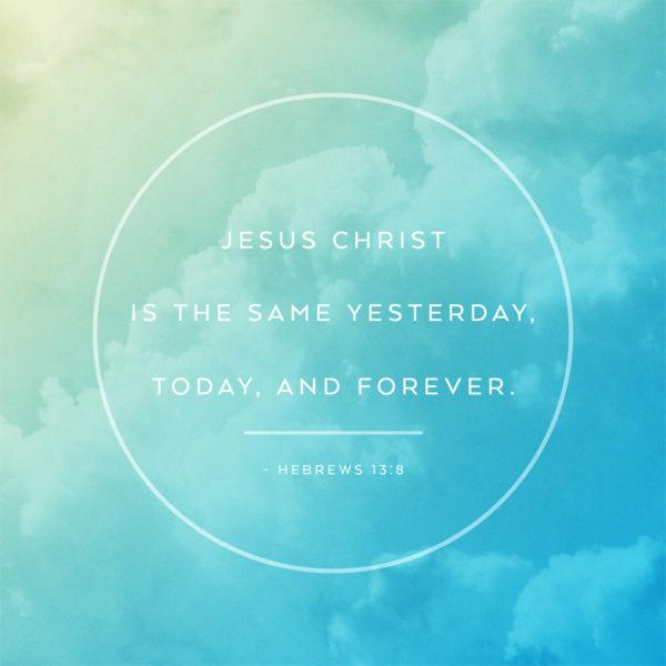 Jesus Christ is the same yesterday, today, and forever. – Hebrews 13:8