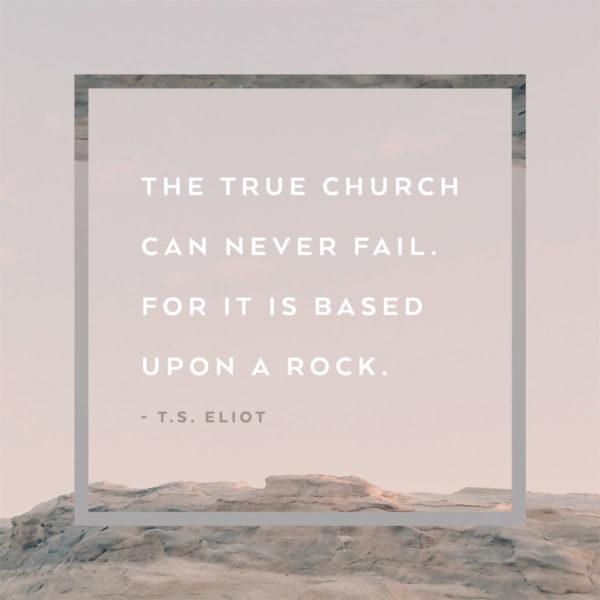 The true church can never fail. For it is based upon a rock. – TS Eliot