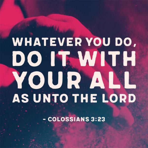 Whatever you do, do it with your all as unto the Lord. – Colossians 3:23