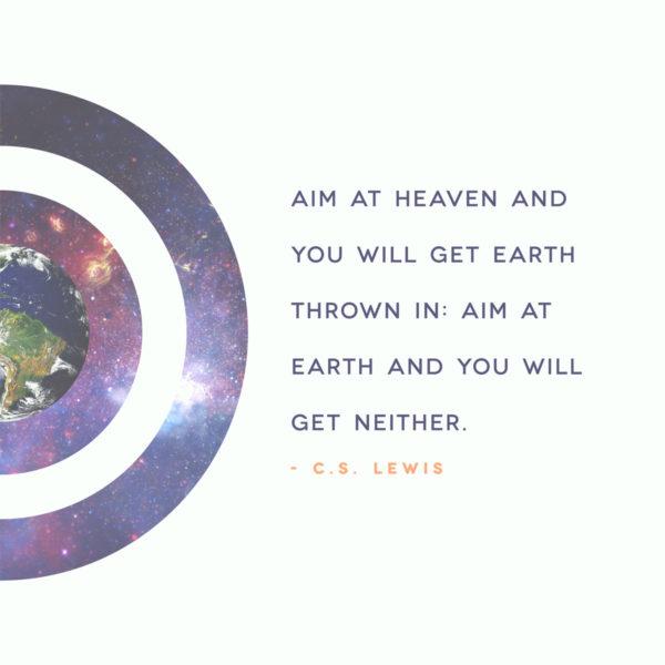 Aim at heaven and you get earth thrown in: aim at earth and you will get neither. – CS Lewis