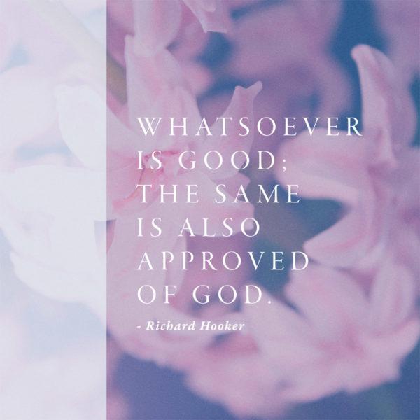 Whatsoever is good; the same is also approved by God. – Richard Hooker