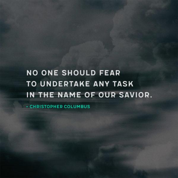 No one should fear to undertake any task in the name of our Savior. – Christopher Columbus