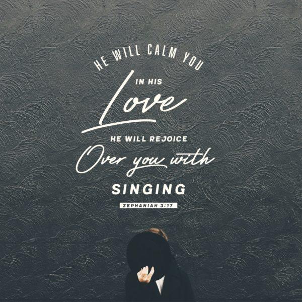 He will calm you in His love. He will rejoice over you with singing. – Zephaniah 3:17