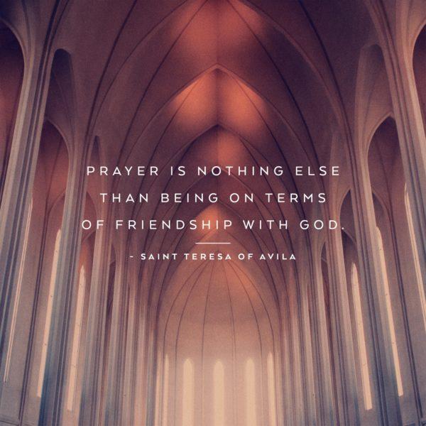 Prayer is nothing else than being on terms of friendship with God. – Saint Teresa of Avila