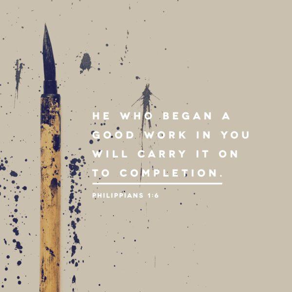 He who began a good work in you will carry it on to completion. – Philippians 1:6