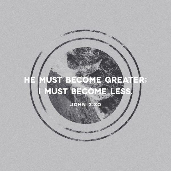 He must become greater; I must become less. – John 3:30