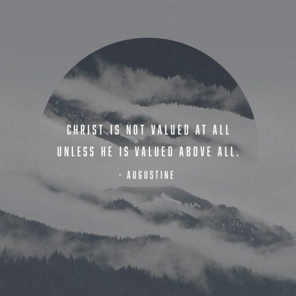 Christ is not valued at all unless He is valued above all. – Augustine