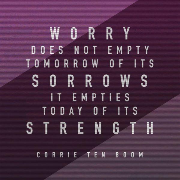 Worry does not empty tomorrow of its sorrows; it empties today of its strength. – Corrie Ten Boom