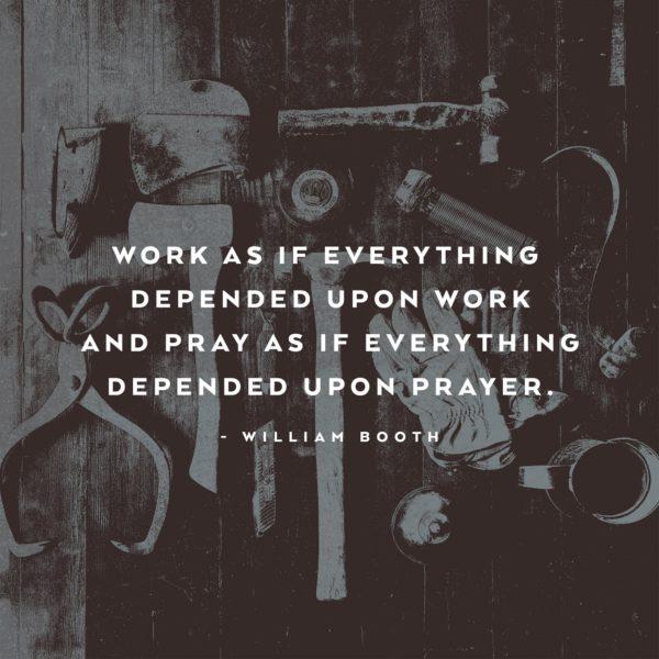 Work as if everything depended upon work and pray as if everything depended upon prayer. – William Booth