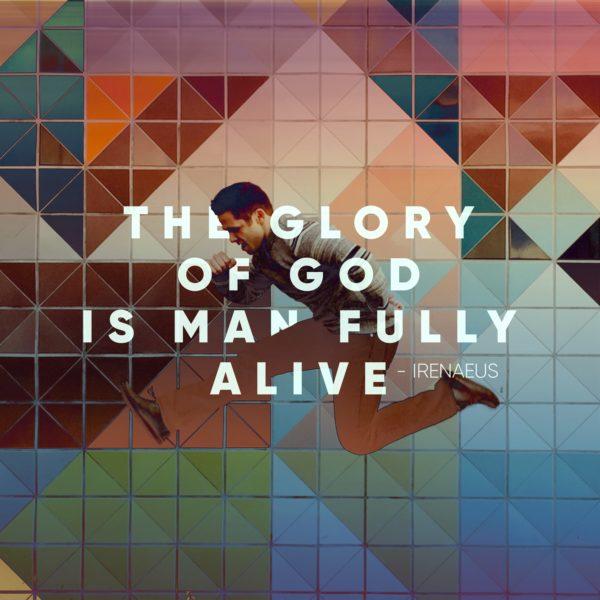 The glory of God is man fully alive. – Irenaeus