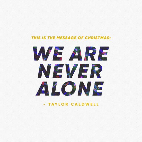 This is the message of Christmas: We are never alone. – Taylor Caldwell