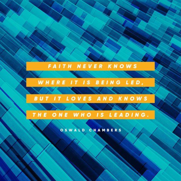 Faith never knows where it is being led, but it loves and knows the One who is leading. – Oswald Chambers