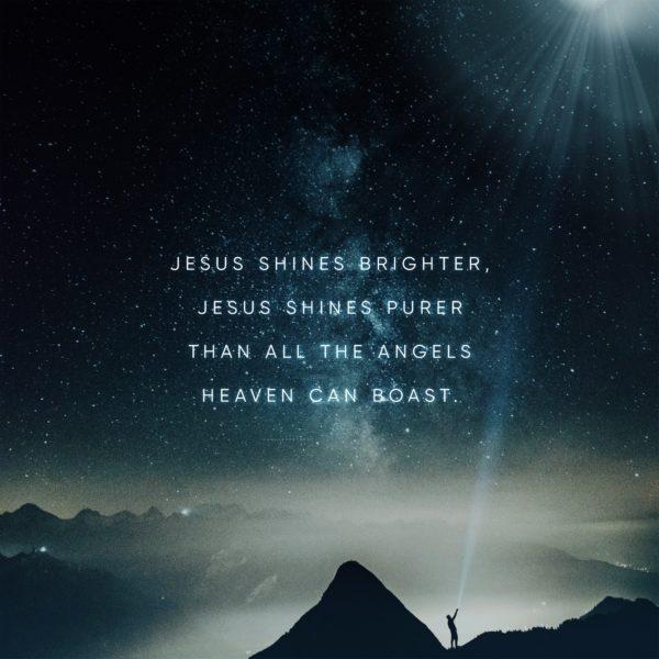 Jesus shines brighter, Jesus shines purer than all the angels heaven can boast.