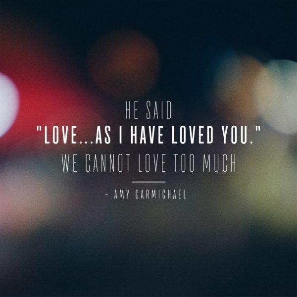 He said, “Love…as I have loved you.” We cannot love too much. – Amy Carmichael