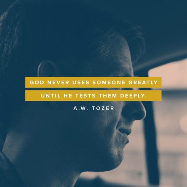 God never uses someone greatly until He tests them deeply. – A.W. Tozer