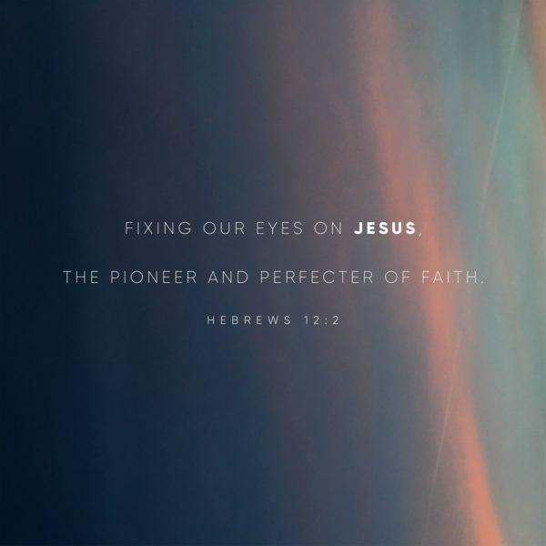 Fixing our eyes on Jesus, the pioneer and perfecter of faith. – Hebrews 12:2