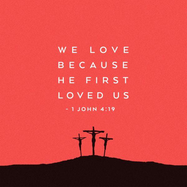 We love because He first loved us. – 1 John 4:19