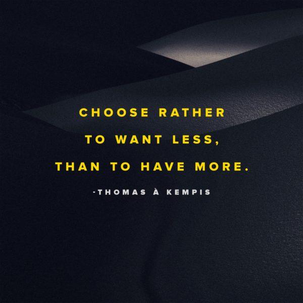 Choose rather to want less, than to have more. – Thomas à Kempis