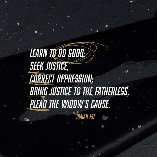 Learn to do good; seek justice, correct oppression; bring justice to the fatherless, plead the widow’s cause. &...