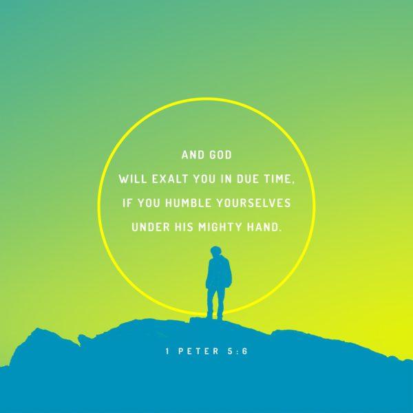 And God will exalt you in due time, if you humble yourselves under his mighty hand. – 1 Peter 5:6