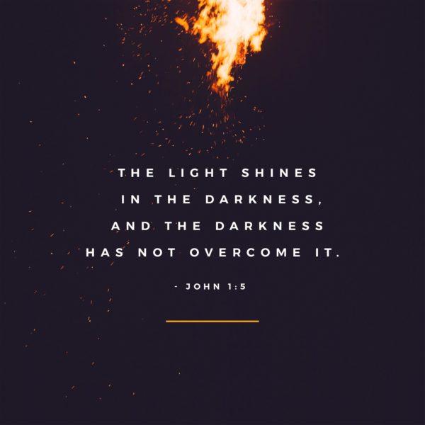 The light shines in the darkness, and the darkness has not overcome it. – John 1:5