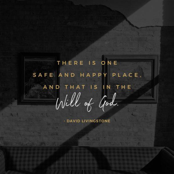 There is one  safe and happy place,  and that is in the will of God. – David Livingstone